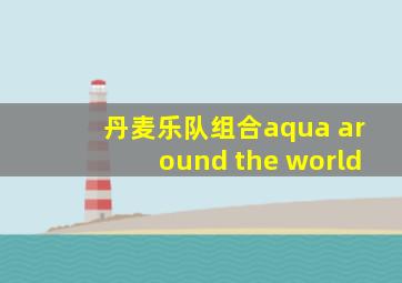 丹麦乐队组合aqua around the world